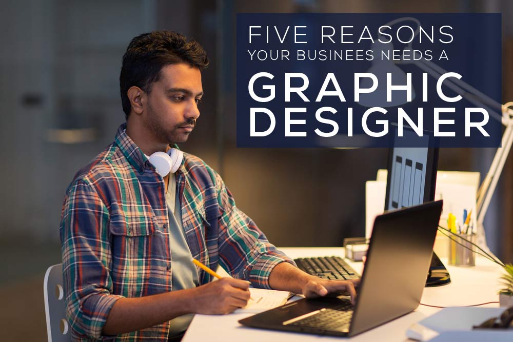 Five Reasons Your Business Needs a Graphic Designer